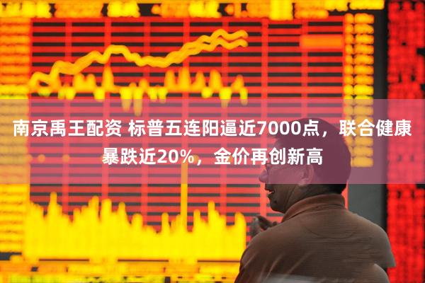 南京禹王配资 标普五连阳逼近7000点，联合健康暴跌近20%，金价再创新高