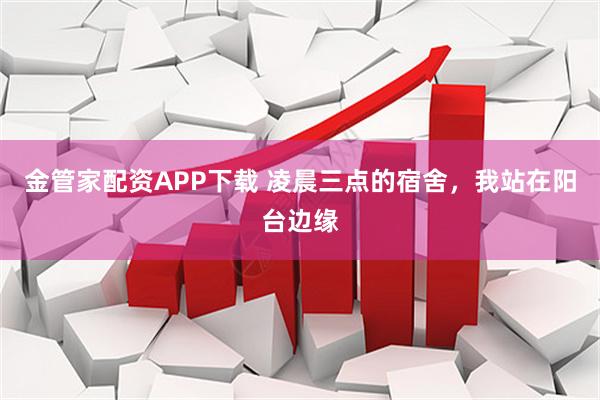 金管家配资APP下载 凌晨三点的宿舍，我站在阳台边缘