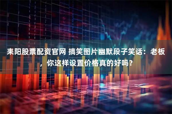 耒阳股票配资官网 搞笑图片幽默段子笑话：老板，你这样设置价格真的好吗？