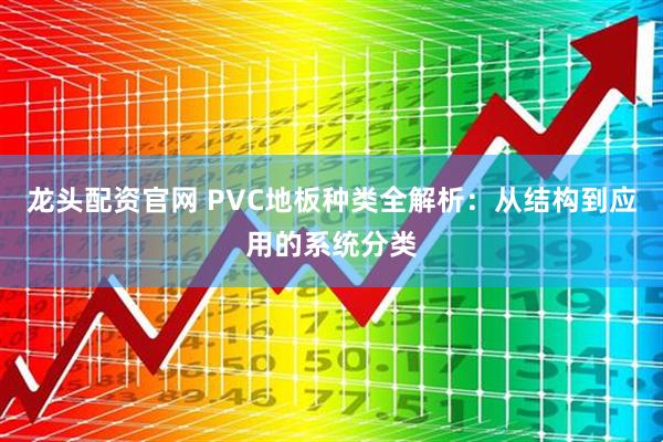龙头配资官网 PVC地板种类全解析：从结构到应用的系统分类