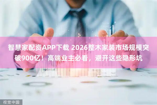 智慧家配资APP下载 2026整木家装市场规模突破900亿！高端业主必看，避开这些隐形坑