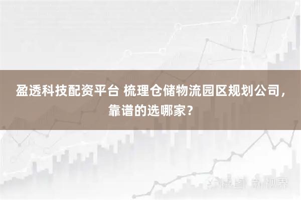 盈透科技配资平台 梳理仓储物流园区规划公司，靠谱的选哪家？