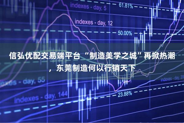 信弘优配交易端平台 “制造美学之城”再掀热潮，东莞制造何以行销天下
