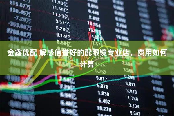 金鑫优配 解惑信誉好的配眼镜专业店，费用如何计算
