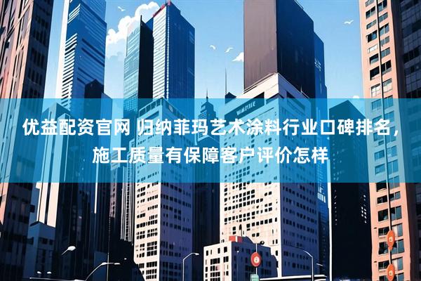 优益配资官网 归纳菲玛艺术涂料行业口碑排名，施工质量有保障客户评价怎样