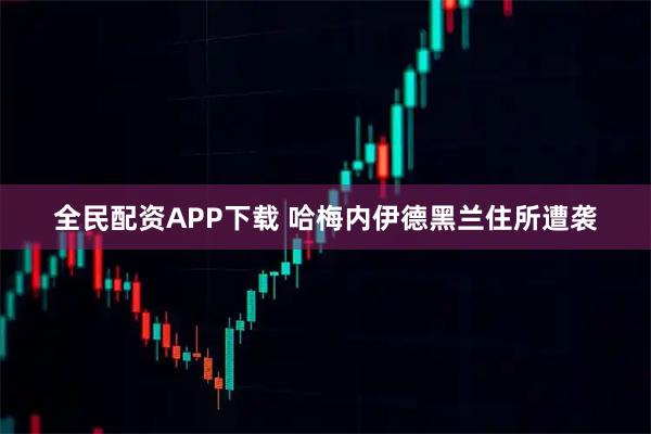 全民配资APP下载 哈梅内伊德黑兰住所遭袭