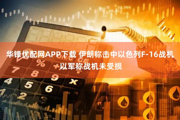 华锋优配网APP下载 伊朗称击中以色列F-16战机 以军称战机未受损