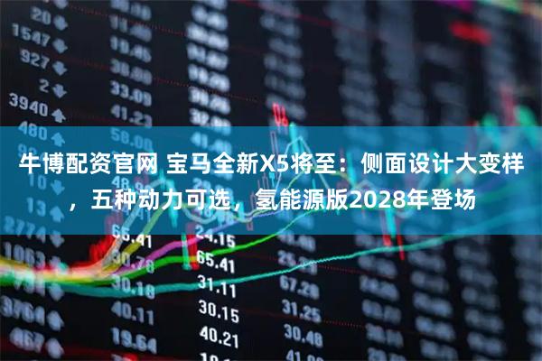 牛博配资官网 宝马全新X5将至:侧面设计大变样,五种动力可选,氢能源版2028年登场