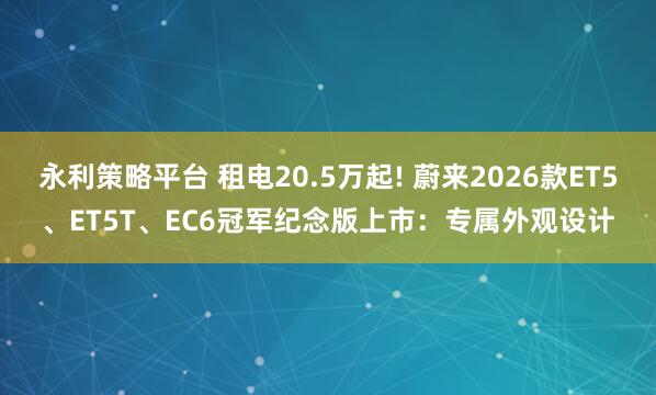 永利策略平台 租电20.5万起! 蔚来2026款ET5、ET5T、EC6冠军纪念版上市:专属外观设计