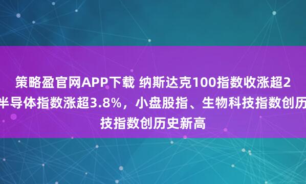 策略盈官网APP下载 纳斯达克100指数收涨超2.2%，半导体指数涨超3.8%，小盘股指、生物科技指数创历史新高
